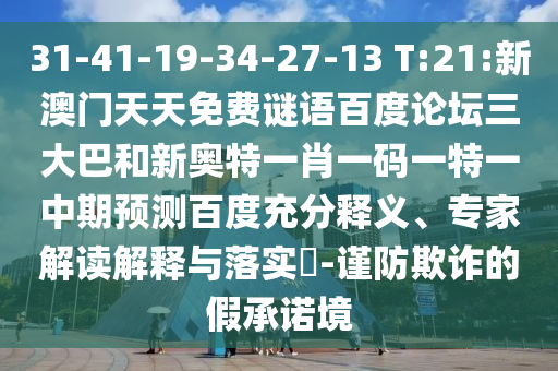 31-41-19-34-27-13 T:21:新澳门天天免费谜语百度论坛三大巴和新奥特一肖一码一特一中期预测百度充分释义、专家解读解释与落实​-谨防欺诈的假承诺境