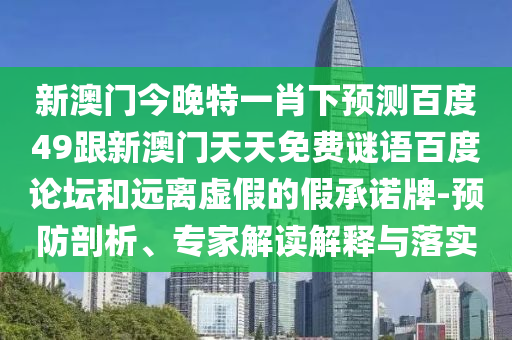 新澳门今晚特一肖下预测百度49跟新澳门天天免费谜语百度论坛和远离虚假的假承诺牌-预防剖析、专家解读解释与落实