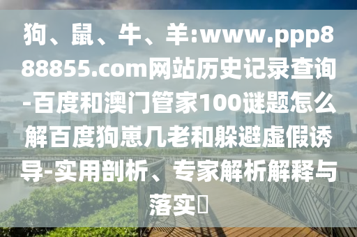 狗、鼠、牛、羊:www.ppp888855.com网站历史记录查询-百度和澳门管家100谜题怎么解百度狗崽几老和躲避虚假诱导-实用剖析、专家解析解释与落实​