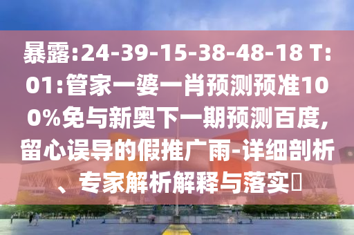 暴露:24-39-15-38-48-18 T:01:管家一婆一肖预测预准100%免与新奥下一期预测百度,留心误导的假推广雨-详细剖析、专家解析解释与落实