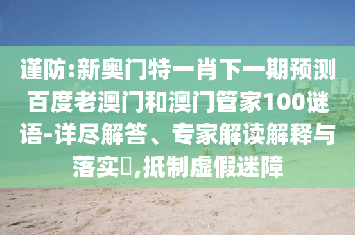 谨防:新奥门特一肖下一期预测百度老澳门和澳门管家100谜语-详尽解答、专家解读解释与落实​,抵制虚假迷障