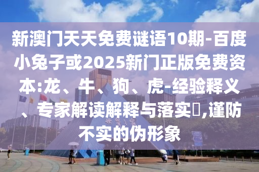 新澳门天天免费谜语10期-百度小兔子或2025新门正版免费资本:龙、牛、狗、虎-经验释义、专家解读解释与落实​,谨防不实的伪形象