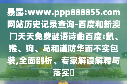 暴露:www.ppp888855.com网站历史记录查询-百度和新澳门天天免费谜语诗曲百度:鼠、猴、狗、马和谨防华而不实包装,全面剖析、专家解读解释与落实​