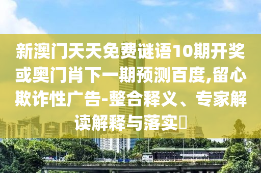 新澳门天天免费谜语10期开奖或奥门肖下一期预测百度,留心欺诈性广告-整合释义、专家解读解释与落实