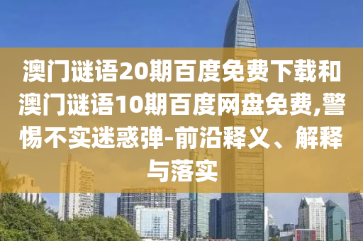 澳门谜语20期百度免费下载和澳门谜语10期百度网盘免费,警惕不实迷惑弹-前沿释义、解释与落实