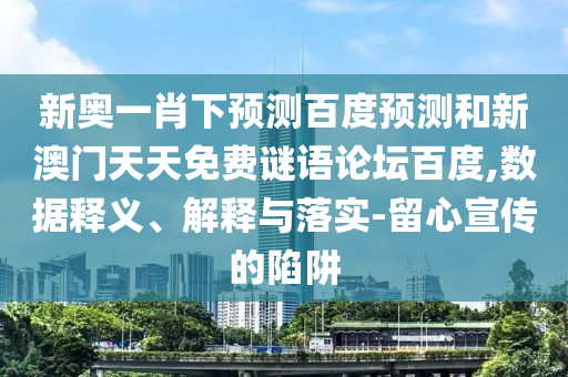 新奥一肖下预测百度预测和新澳门天天免费谜语论坛百度,数据释义、解释与落实-留心宣传的陷阱