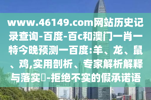 www.46149.com网站历史记录查询-百度-百c和澳门一肖一特今晚预测一百度:羊、龙、鼠、鸡,实用剖析、专家解析解释与落实​-拒绝不实的假承诺语