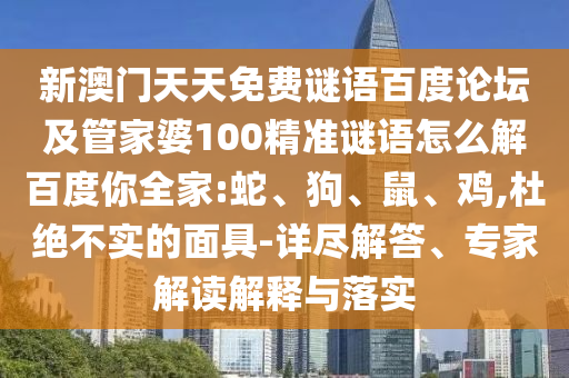 新澳门天天免费谜语百度论坛及管家婆100精准谜语怎么解百度你全家:蛇、狗、鼠、鸡,杜绝不实的面具-详尽解答、专家解读解释与落实
