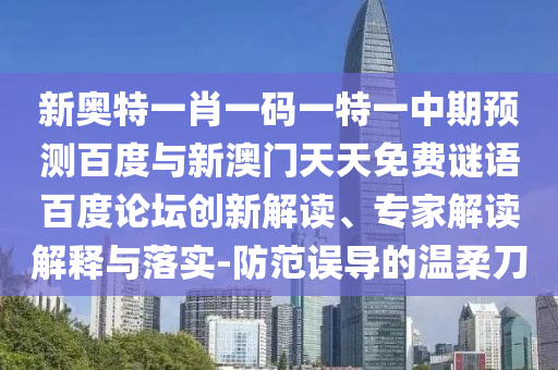 新奥特一肖一码一特一中期预测百度与新澳门天天免费谜语百度论坛创新解读、专家解读解释与落实-防范误导的温柔刀