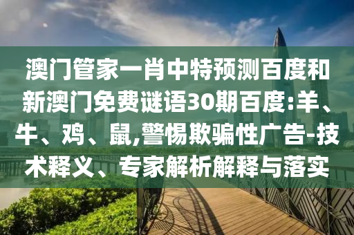澳门管家一肖中特预测百度和新澳门免费谜语30期百度:羊、牛、鸡、鼠,警惕欺骗性广告-技术释义、专家解析解释与落实