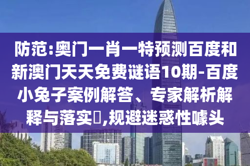 防范:奥门一肖一特预测百度和新澳门天天免费谜语10期-百度小兔子案例解答、专家解析解释与落实​,规避迷惑性噱头