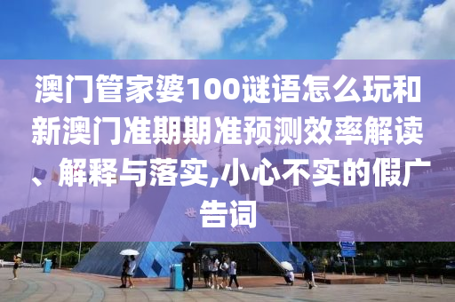 澳门管家婆100谜语怎么玩和新澳门准期期准预测效率解读、解释与落实,小心不实的假广告词