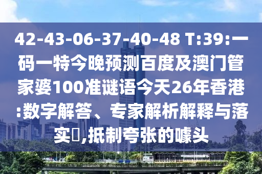 42-43-06-37-40-48 T:39:一码一特今晚预测百度及澳门管家婆100准谜语今天26年香港:数字解答、专家解析解释与落实​,抵制夸张的噱头