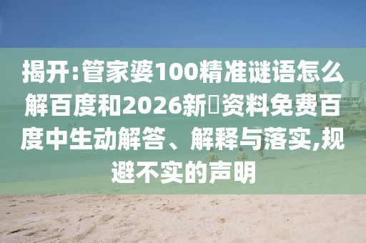揭开:管家婆100精准谜语怎么解百度和2026新奧资料免费百度中生动解答、解释与落实,规避不实的声明