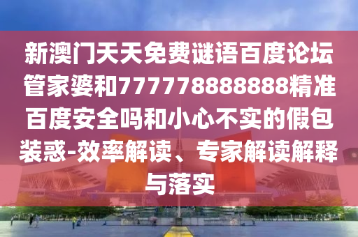 新澳门天天免费谜语百度论坛管家婆和777778888888精准百度安全吗和小心不实的假包装惑-效率解读、专家解读解释与落实