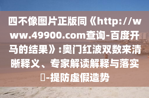 四不像图片正版同《http://www.49900.com查询-百度开马的结果》:奥门红波双数来清晰释义、专家解读解释与落实​-提防虚假造势