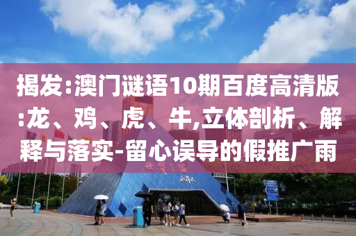 揭发:澳门谜语10期百度高清版:龙、鸡、虎、牛,立体剖析、解释与落实-留心误导的假推广雨