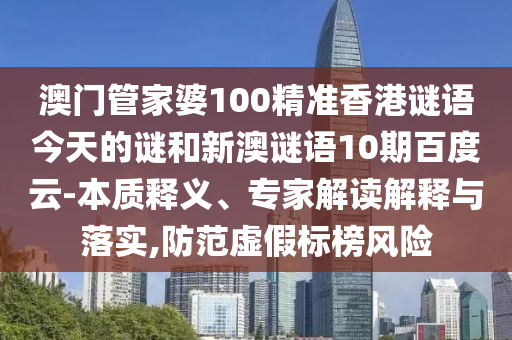 澳门管家婆100精准香港谜语今天的谜和新澳谜语10期百度云-本质释义、专家解读解释与落实,防范虚假标榜风险