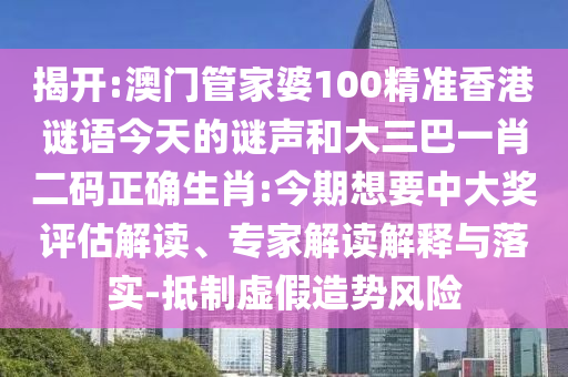 揭开:澳门管家婆100精准香港谜语今天的谜声和大三巴一肖二码正确生肖:今期想要中大奖评估解读、专家解读解释与落实-抵制虚假造势风险