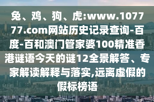 兔、鸡、狗、虎:www.107777.com网站历史记录查询-百度-百和澳门管家婆100精准香港谜语今天的谜12全景解答、专家解读解释与落实,远离虚假的假标榜语