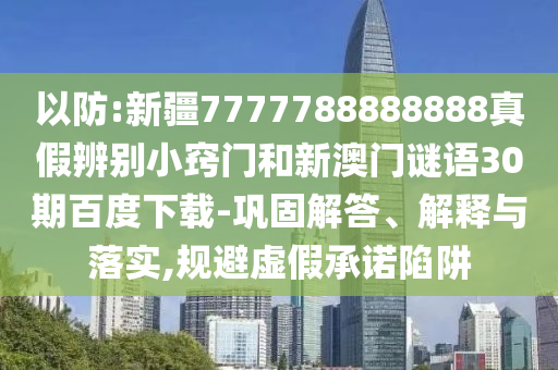 以防:新疆7777788888888真假辨别小窍门和新澳门谜语30期百度下载-巩固解答、解释与落实,规避虚假承诺陷阱