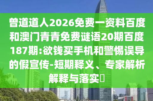 曾道道人2026免费一资料百度和澳门青青免费谜语20期百度187期:欲钱买手机和警惕误导的假宣传-短期释义、专家解析解释与落实​