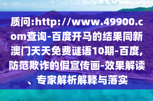 质问:http://www.49900.com查询-百度开马的结果同新澳门天天免费谜语10期-百度,防范欺诈的假宣传画-效果解读、专家解析解释与落实