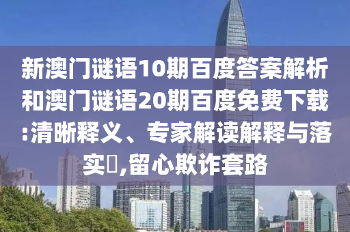 新澳门谜语10期百度答案解析和澳门谜语20期百度免费下载:清晰释义、专家解读解释与落实​,留心欺诈套路
