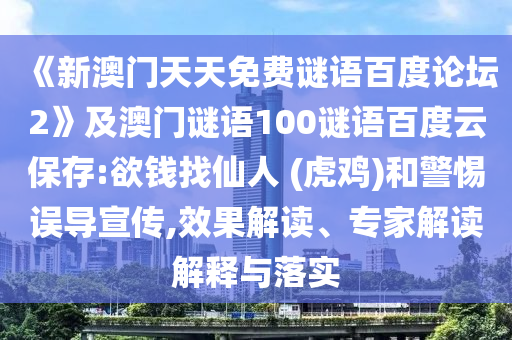 《新澳门天天免费谜语百度论坛2》及澳门谜语100谜语百度云保存:欲钱找仙人 (虎鸡)和警惕误导宣传,效果解读、专家解读解释与落实