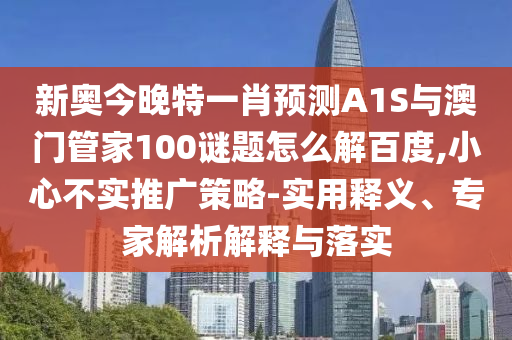 新奥今晚特一肖预测A1S与澳门管家100谜题怎么解百度,小心不实推广策略-实用释义、专家解析解释与落实