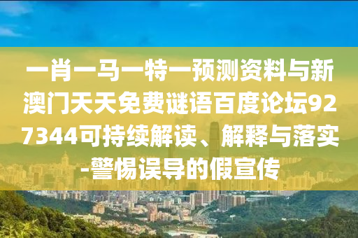 一肖一马一特一预测资料与新澳门天天免费谜语百度论坛927344可持续解读、解释与落实-警惕误导的假宣传