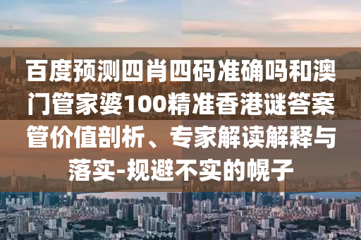 百度预测四肖四码准确吗和澳门管家婆100精准香港谜答案管价值剖析、专家解读解释与落实-规避不实的幌子