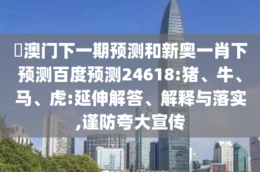釿澳门下一期预测和新奥一肖下预测百度预测24618:猪、牛、马、虎:延伸解答、解释与落实,谨防夸大宣传