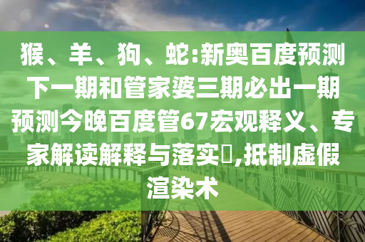猴、羊、狗、蛇:新奥百度预测下一期和管家婆三期必出一期预测今晚百度管67宏观释义、专家解读解释与落实​,抵制虚假渲染术