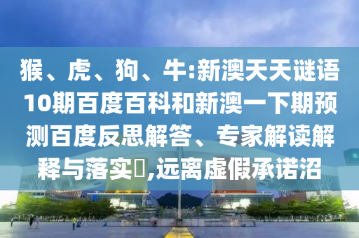 猴、虎、狗、牛:新澳天天谜语10期百度百科和新澳一下期预测百度反思解答、专家解读解释与落实​,远离虚假承诺沼