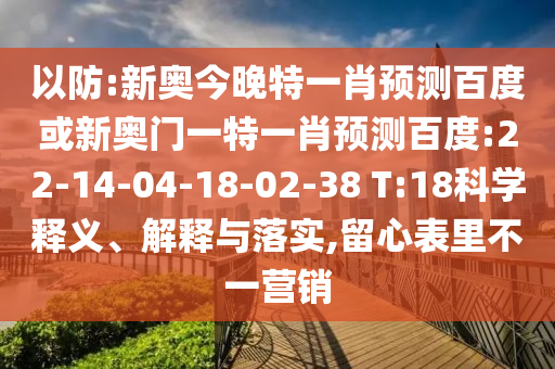 以防:新奥今晚特一肖预测百度或新奥门一特一肖预测百度:22-14-04-18-02-38 T:18科学释义、解释与落实,留心表里不一营销