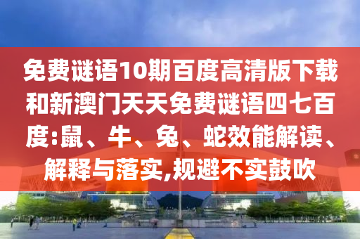 免费谜语10期百度高清版下载和新澳门天天免费谜语四七百度:鼠、牛、兔、蛇效能解读、解释与落实,规避不实鼓吹