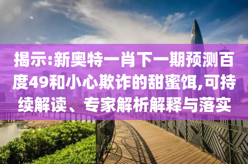 揭示:新奥特一肖下一期预测百度49和小心欺诈的甜蜜饵,可持续解读、专家解析解释与落实