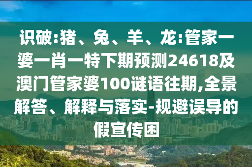 识破:猪、兔、羊、龙:管家一婆一肖一特下期预测24618及澳门管家婆100谜语往期,全景解答、解释与落实-规避误导的假宣传困