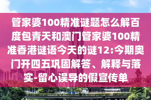 管家婆100精准谜题怎么解百度包青天和澳门管家婆100精准香港谜语今天的谜12:今期奥门开四五巩固解答、解释与落实-留心误导的假宣传单