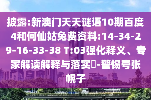 披露:新澳门天天谜语10期百度4和何仙姑兔费资料:14-34-29-16-33-38 T:03强化释义、专家解读解释与落实​-警惕夸张幌子
