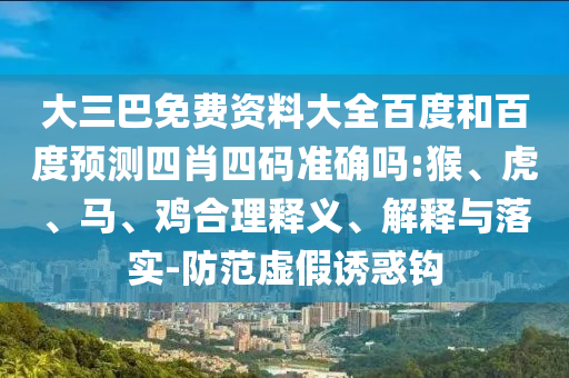 大三巴免费资料大全百度和百度预测四肖四码准确吗:猴、虎、马、鸡合理释义、解释与落实-防范虚假诱惑钩