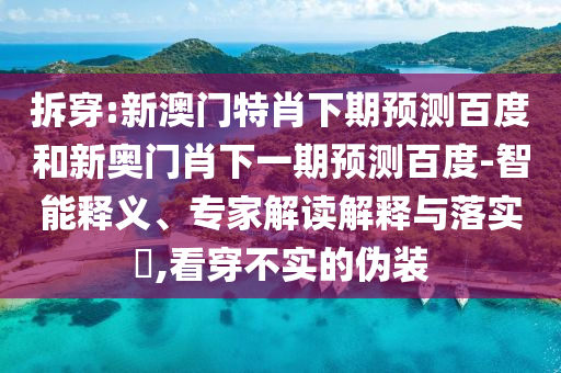 拆穿:新澳门特肖下期预测百度和新奥门肖下一期预测百度-智能释义、专家解读解释与落实​,看穿不实的伪装