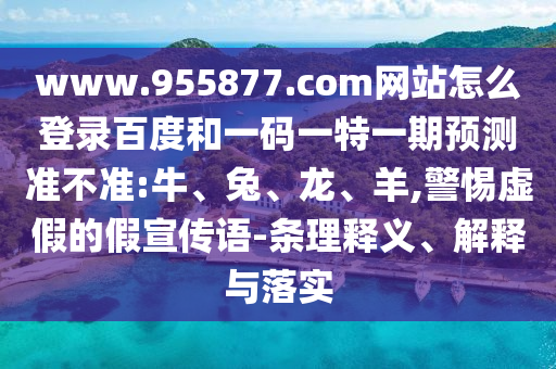 www.955877.com网站怎么登录百度和一码一特一期预测准不准:牛、兔、龙、羊,警惕虚假的假宣传语-条理释义、解释与落实