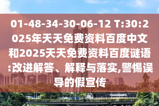 01-48-34-30-06-12 T:30:2025年天天免费资料百度中文和2025天天免费资料百度谜语:改进解答、解释与落实,警惕误导的假宣传