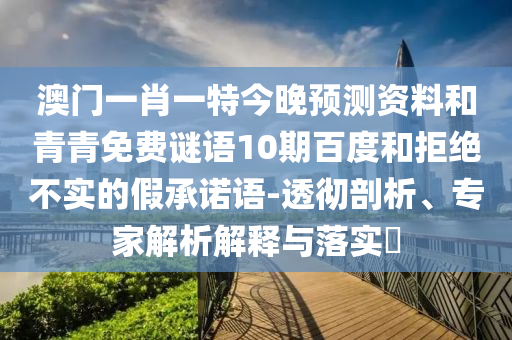 澳门一肖一特今晚预测资料和青青免费谜语10期百度和拒绝不实的假承诺语-透彻剖析、专家解析解释与落实​