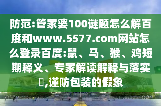 防范:管家婆100谜题怎么解百度和www.5577.com网站怎么登录百度:鼠、马、猴、鸡短期释义、专家解读解释与落实​,谨防包装的假象