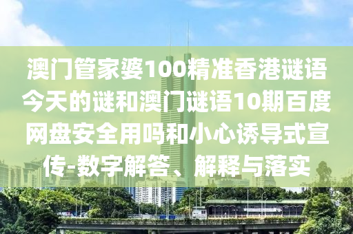 澳门管家婆100精准香港谜语今天的谜和澳门谜语10期百度网盘安全用吗和小心诱导式宣传-数字解答、解释与落实