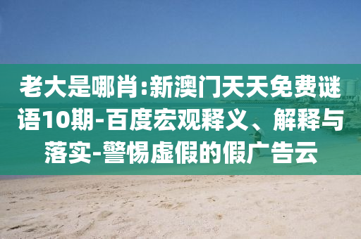 老大是哪肖:新澳门天天免费谜语10期-百度宏观释义、解释与落实-警惕虚假的假广告云
