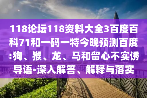 118论坛118资料大全3百度百科71和一码一特今晚预测百度:狗、猴、龙、马和留心不实诱导语-深入解答、解释与落实